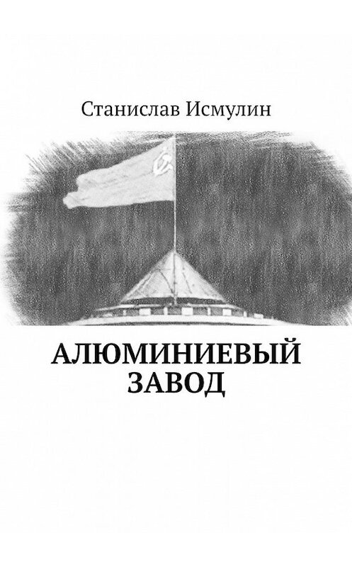Обложка книги «Алюминиевый завод» автора Станислава Исмулина. ISBN 9785449622631.