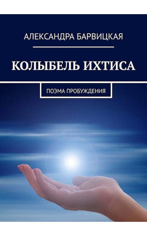 Обложка книги «КОЛЫБЕЛЬ ИХТИСА. Поэма Пробуждения» автора Александры Барвицкая. ISBN 9785005045263.