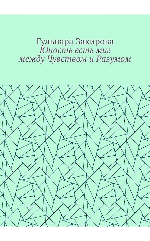 Обложка книги «Юность есть миг между Чувством и Разумом» автора Гульнары Закировы. ISBN 9785449312839.