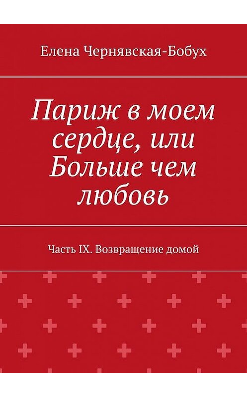 Обложка книги «Париж в моем сердце, или Больше чем любовь. Часть IX. Возвращение домой» автора Елены Чернявская-Бобух. ISBN 9785449875822.