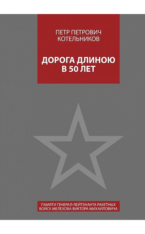 Обложка книги «Дорога длиною в 50 лет. Памяти генерал-лейтенанта ракетных войск Мелехова Виктора Михайловича» автора Петра Котельникова. ISBN 9785448307799.