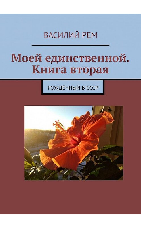 Обложка книги «Моей единственной. Книга вторая. Рождённый в СССР» автора Василия Рема. ISBN 9785449696120.