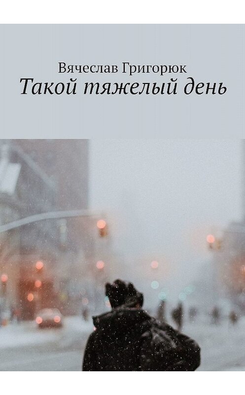 Обложка книги «Такой тяжелый день» автора Вячеслава Григорюка. ISBN 9785449648785.
