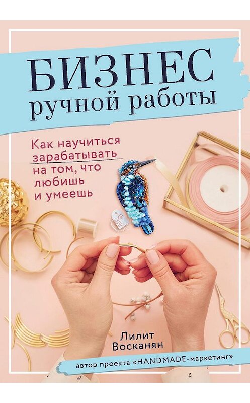 Обложка книги «Бизнес ручной работы. Как научиться зарабатывать на том, что любишь и умеешь» автора Лилита Восканяна. ISBN 9785041022181.