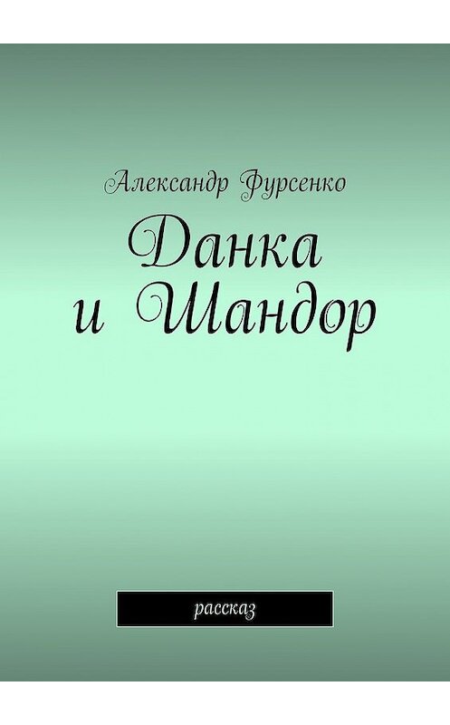 Обложка книги «Данка и Шандор. Рассказ» автора Александр Фурсенко. ISBN 9785449083449.