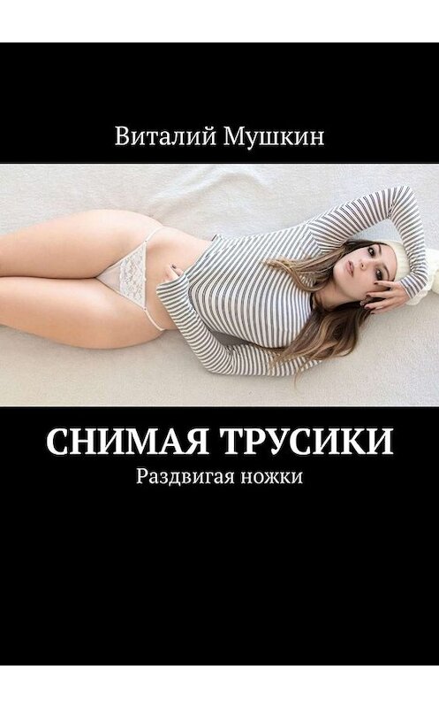 Обложка книги «Снимая трусики. Раздвигая ножки» автора Виталия Мушкина. ISBN 9785449653857.