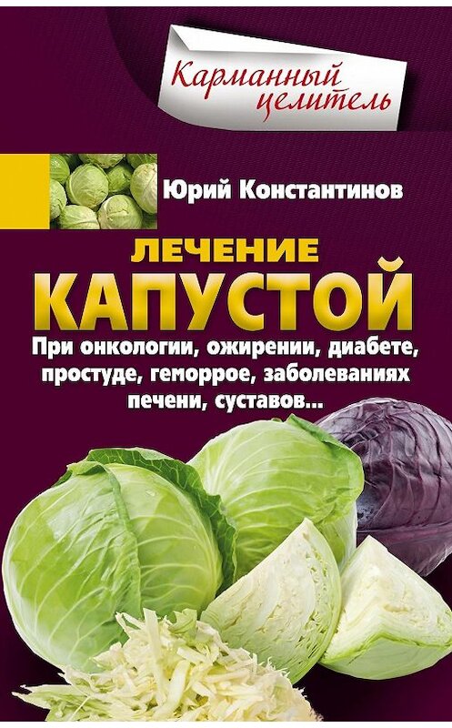 Обложка книги «Лечение капустой при онкологии, ожирении, диабете, простуде, геморрое, заболеваниях печени, суставов…» автора Юрия Константинова издание 2018 года. ISBN 9785227079671.