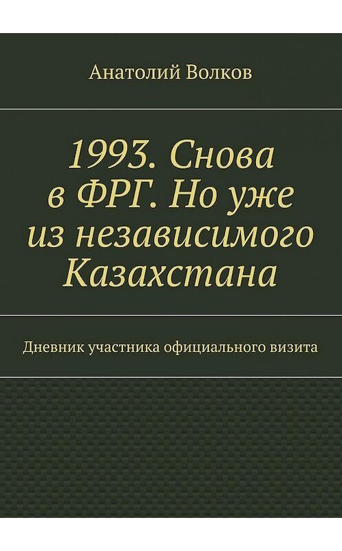 Обложка книги «1993. Снова в ФРГ. Но уже из независимого Казахстана» автора Анатолия Волкова. ISBN 9785447476663.