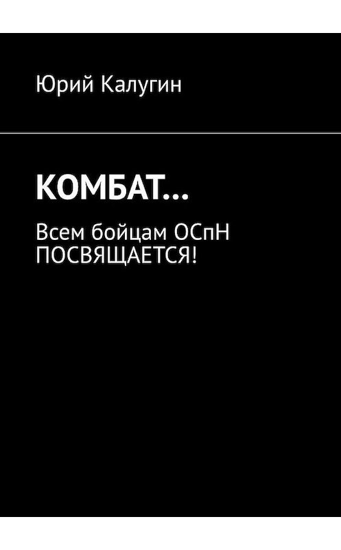 Обложка книги «КОМБАТ… Всем бойцам ОСпН посвящается!» автора Юрия Калугина. ISBN 9785005037589.