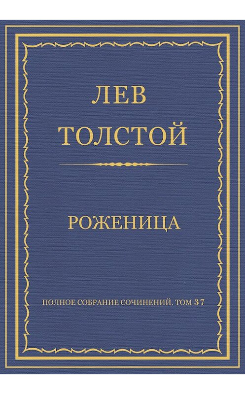 Обложка книги «Полное собрание сочинений. Том 37. Произведения 1906–1910 гг. Роженица» автора Лева Толстоя.