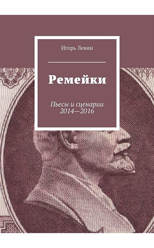 Обложка книги «Ремейки. Пьесы и сценарии 2014—2016» автора Игоря Левина. ISBN 9785448334306.