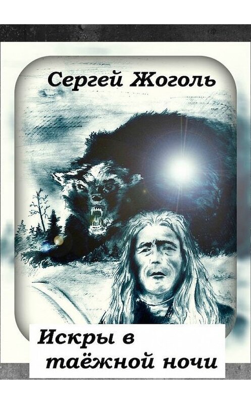 Обложка книги «Искры в таёжной ночи» автора Сергей Жоголи. ISBN 9785448528743.