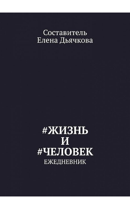 Обложка книги «#Жизнь и #Человек. Ежедневник» автора Елены Дьячковы. ISBN 9785005123480.