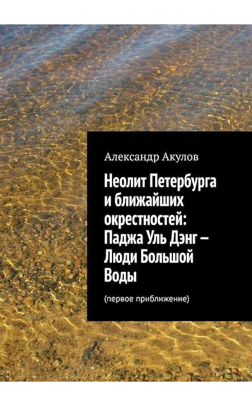 Обложка книги «Неолит Петербурга и ближайших окрестностей: Паджа Уль Дэнг – Люди Большой Воды. Первое приближение» автора Александра Акулова. ISBN 9785005138477.