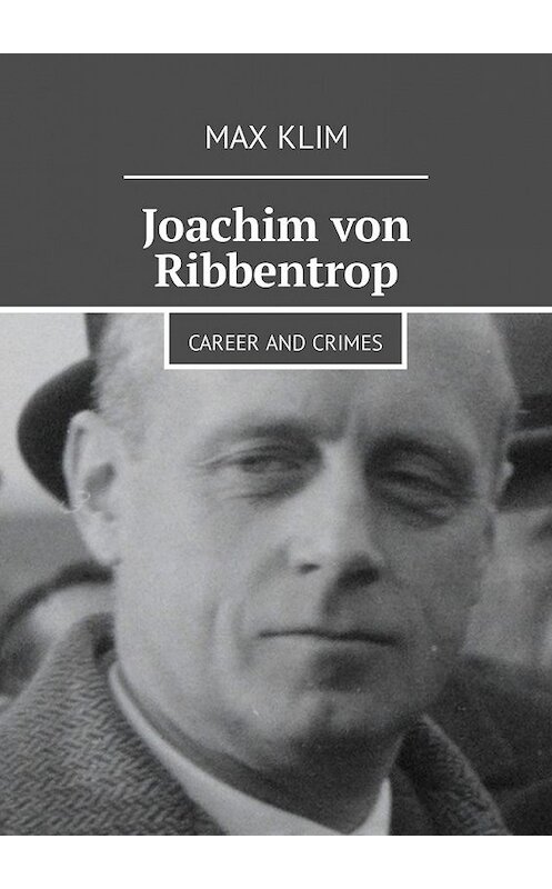 Обложка книги «Joachim von Ribbentrop. Career and crimes» автора Max Klim. ISBN 9785449314970.
