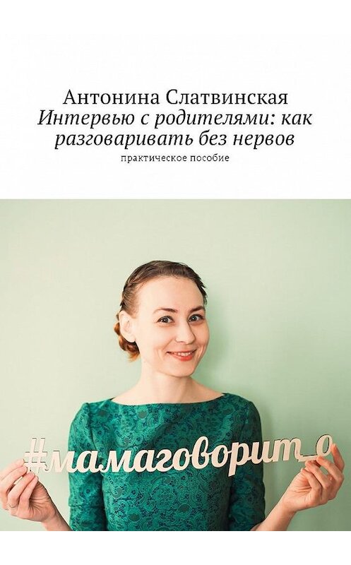 Обложка книги «Интервью с родителями: как разговаривать без нервов. Практическое пособие» автора Антониной Слатвинская. ISBN 9785449038913.