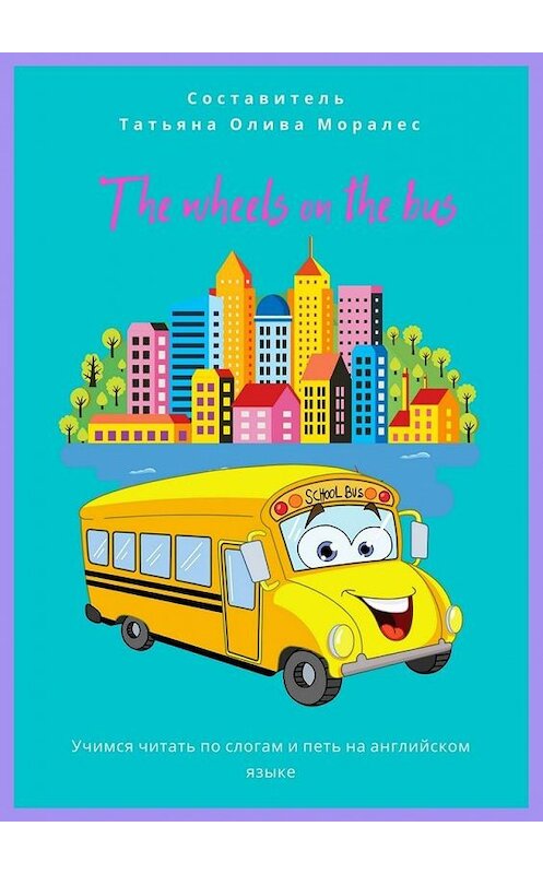 Обложка книги «The wheels on the bus. Учимся читать по слогам и петь на английском языке» автора Татьяны Оливы Моралес. ISBN 9785449888518.