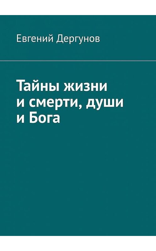 Обложка книги «Тайны жизни и смерти, души и Бога» автора Евгеного Дергунова. ISBN 9785449879387.