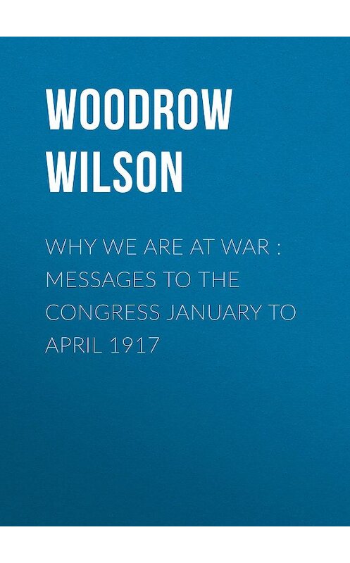 Обложка книги «Why We Are at War : Messages to the Congress January to April 1917» автора Woodrow Wilson.