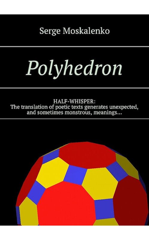 Обложка книги «Polyhedron. HALF-WHISPER: The translation of poetic texts generates unexpected, and sometimes monstrous, meanings…» автора Сергей Москаленко. ISBN 9785449328748.