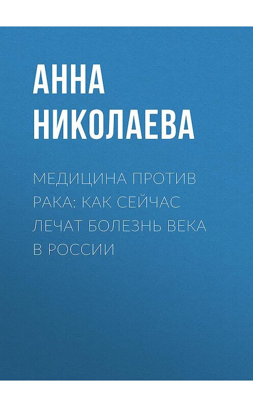 Обложка книги «Медицина против рака: как сейчас лечат болезнь века в России» автора Анны Николаевы.