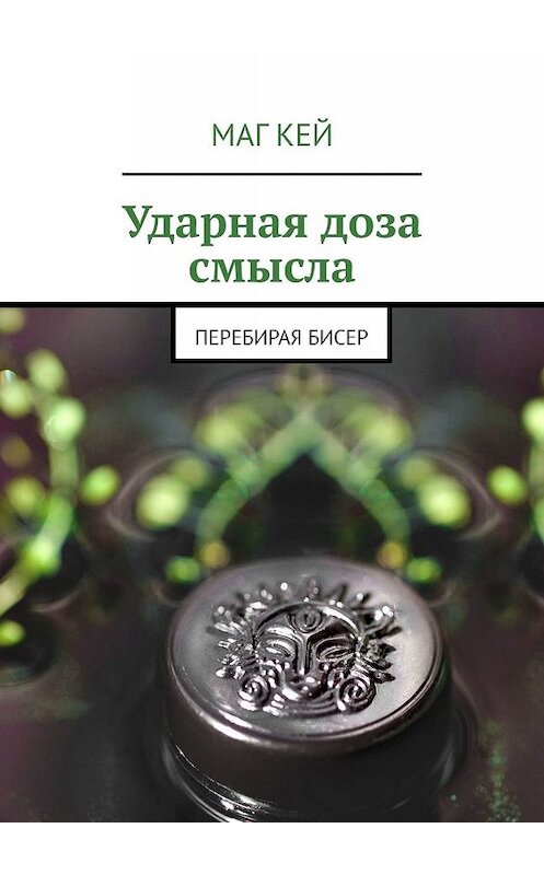 Обложка книги «Ударная доза смысла. Перебирая бисер» автора Мага Кея. ISBN 9785449345592.