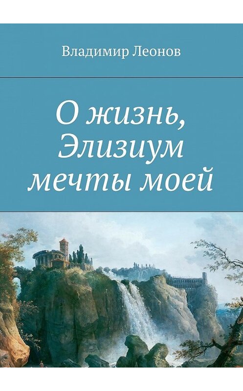 Обложка книги «О жизнь, Элизиум мечты моей» автора Владимира Леонова. ISBN 9785447438074.