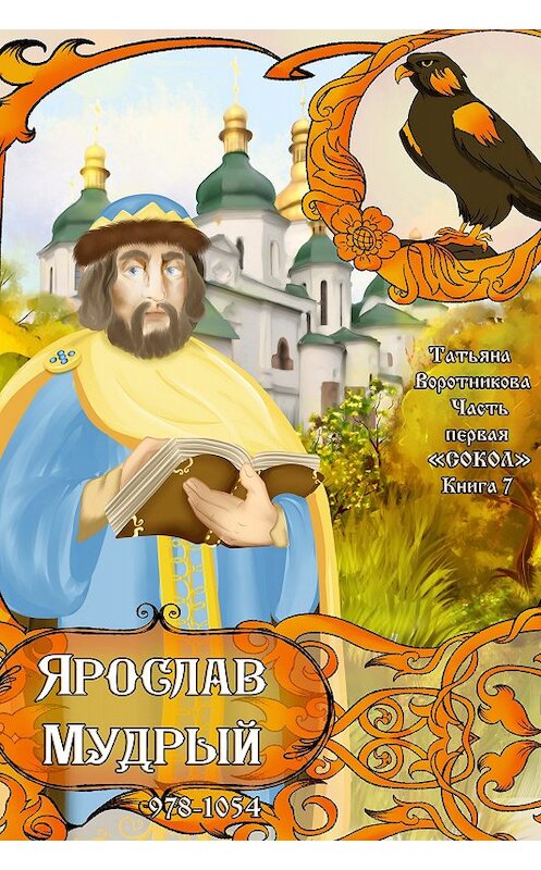 Обложка книги «Часть первая «Сокол». Книга 7 «Ярослав Мудрый 978-1054»» автора Татьяны Воротниковы издание 2017 года.