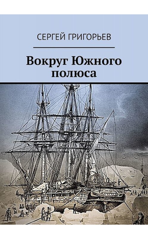 Обложка книги «Вокруг Южного полюса» автора Сергея Григорьева. ISBN 9785005046918.