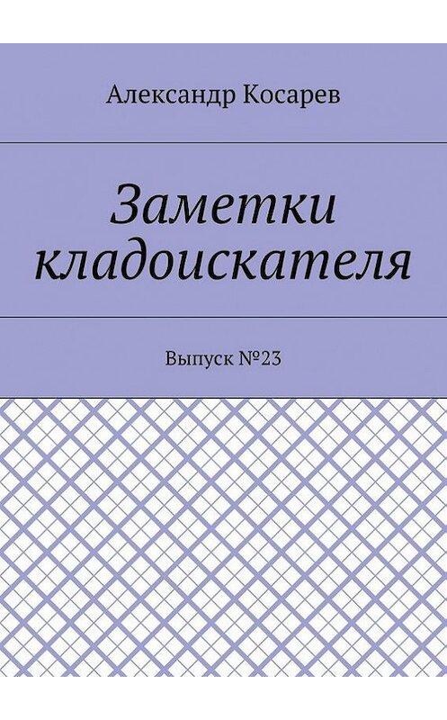 Обложка книги «Заметки кладоискателя. Выпуск №23» автора Александра Косарева. ISBN 9785448503146.