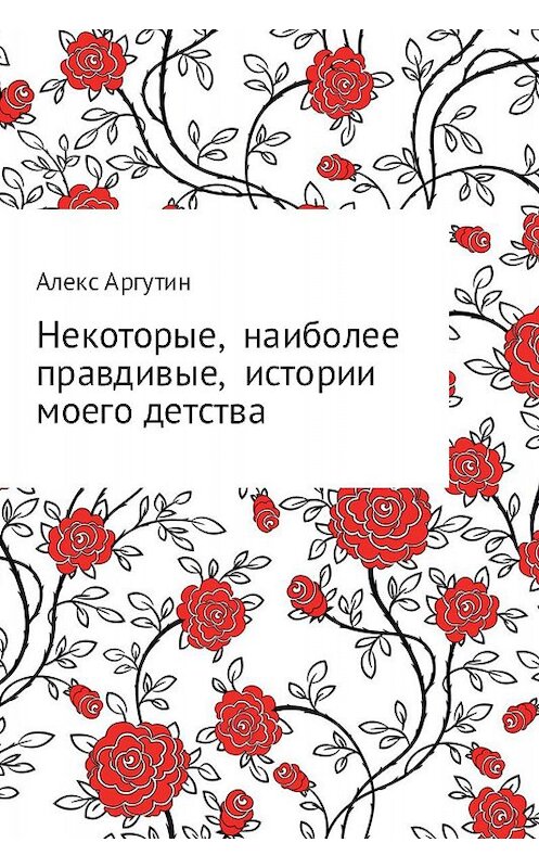 Обложка книги «Некоторые наиболее правдивые истории моего детства» автора Алекса Аргутина издание 2017 года.