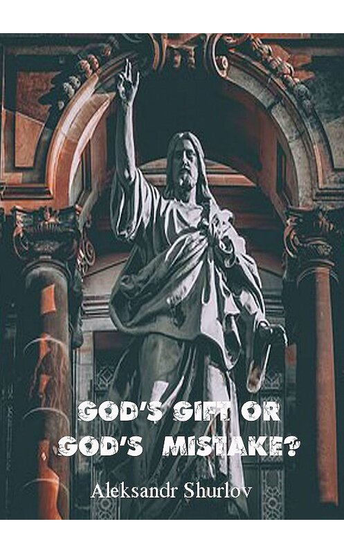 Обложка книги «God’s gift or God’s mistake? Mind, life, sleep, fatality, clairvoyance» автора Aleksandr Shurlov. ISBN 9785448577741.