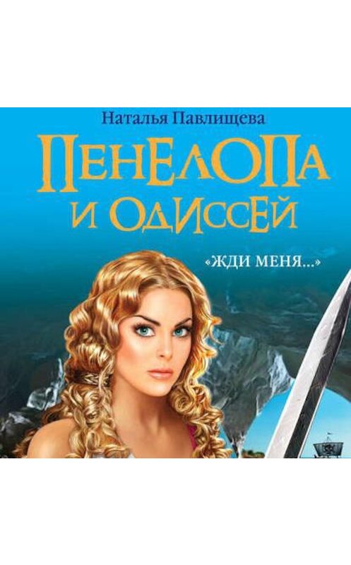 Обложка аудиокниги «Пенелопа и Одиссей. «Жди меня…»» автора Натальи Павлищевы.