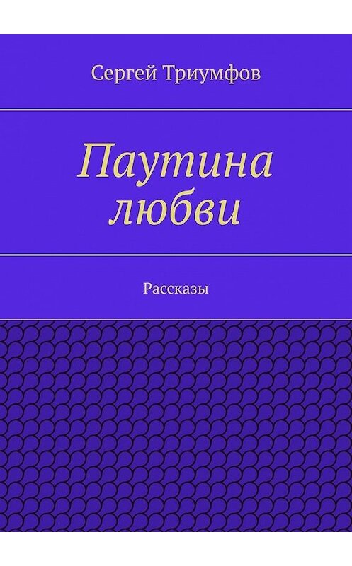 Обложка книги «Паутина любви. Рассказы» автора Сергея Триумфова. ISBN 9785447444532.