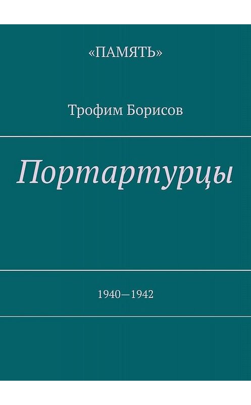 Обложка книги «Портартурцы. 1940—1942» автора Трофима Борисова. ISBN 9785449679512.