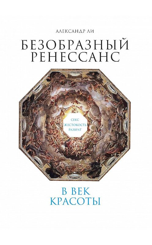 Обложка книги «Безобразный Ренессанс. Секс, жестокость, разврат в век красоты» автора Александр Ли издание 2017 года. ISBN 9785995008149.