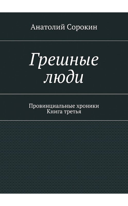 Обложка книги «Грешные люди. Провинциальные хроники. Книга третья» автора Анатолия Сорокина. ISBN 9785448326240.