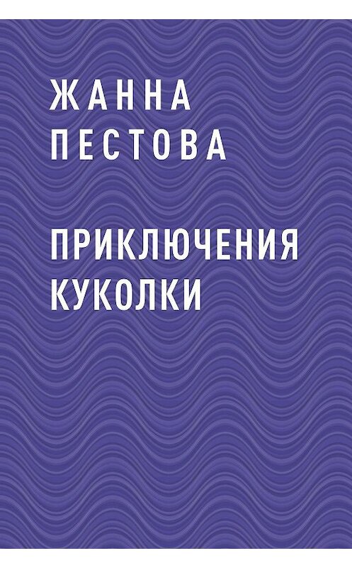 Обложка книги «Приключения Куколки» автора Жанны Пестовы.