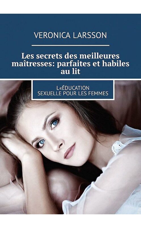 Обложка книги «Les secrets des meilleures maîtresses: parfaites et habiles au lit. L«éducation sexuelle pour les femmes» автора Veronica Larsson. ISBN 9785449305824.