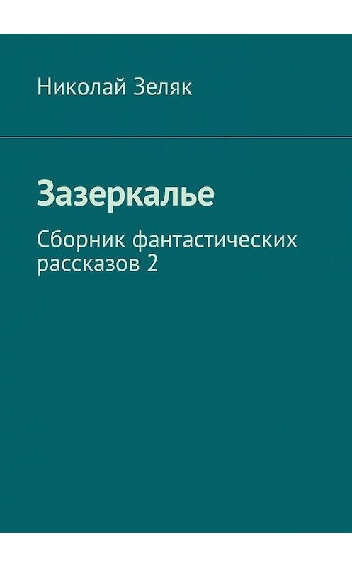 Обложка книги «Зазеркалье. Сборник фантастических рассказов – 2» автора Николая Зеляка. ISBN 9785449333872.