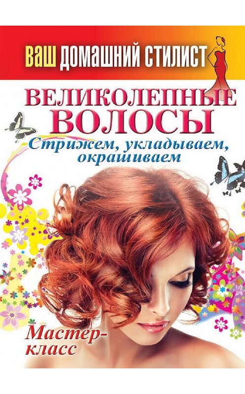 Обложка книги «Ваш домашний стилист. Великолепные волосы. Стрижем, укладываем, окрашиваем» автора Неустановленного Автора издание 2014 года. ISBN 9785386078744.