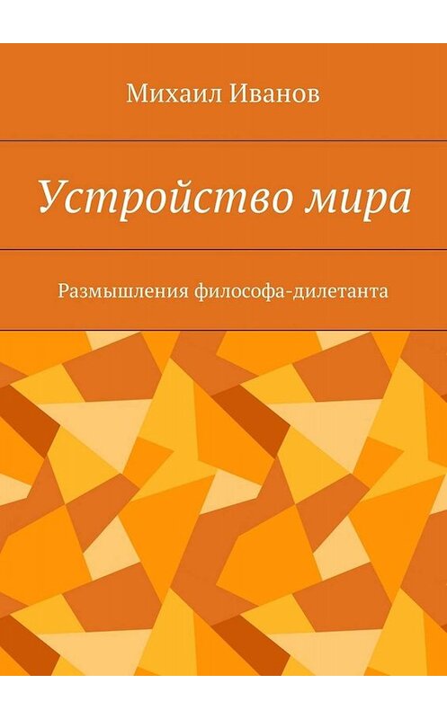 Обложка книги «Устройство мира. Размышления философа-дилетанта» автора Михаила Иванова. ISBN 9785449003133.