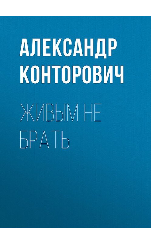Обложка книги «Живым не брать» автора Александра Конторовича. ISBN 9785000990582.
