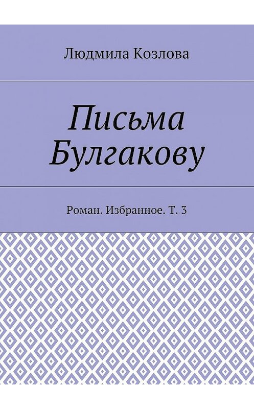 Обложка книги «Письма Булгакову. Роман. Избранное. Т. 3» автора Людмилы Козловы. ISBN 9785448564611.
