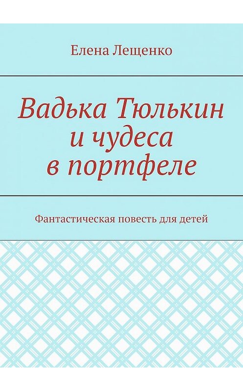 Обложка книги «Вадька Тюлькин и чудеса в портфеле. Фантастическая повесть для детей» автора Елены Лещенко. ISBN 9785449377210.