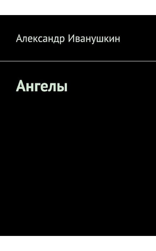 Обложка книги «Ангелы» автора Александра Иванушкина. ISBN 9785447474409.