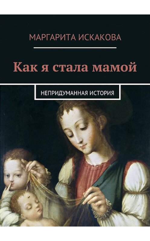 Обложка книги «Как я стала мамой. Непридуманная история» автора Маргарити Искаковы. ISBN 9785448518775.