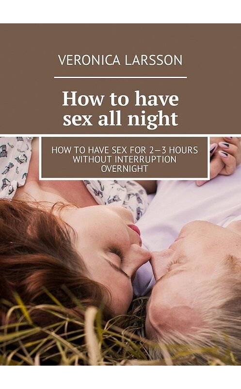 Обложка книги «How to have sex all night. How to have sex for 2—3 hours without interruption overnight» автора Veronica Larsson. ISBN 9785449304896.