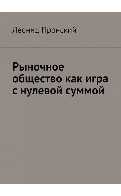 Обложка книги «Рыночное общество как игра с нулевой суммой» автора Леонида Пронския. ISBN 9785447453831.