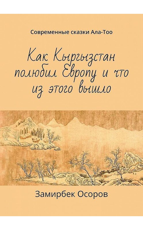 Обложка книги «Как Кыргызстан полюбил Европу и что из этого вышло. Современные сказки Ала-Тоо» автора Замирбека Осорова. ISBN 9785005125422.